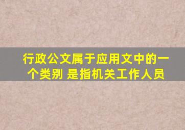 行政公文属于应用文中的一个类别 是指机关工作人员